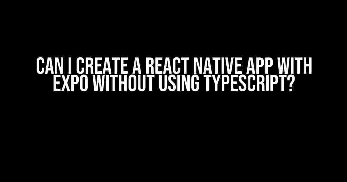 Can I Create a React Native App with Expo Without Using TypeScript?