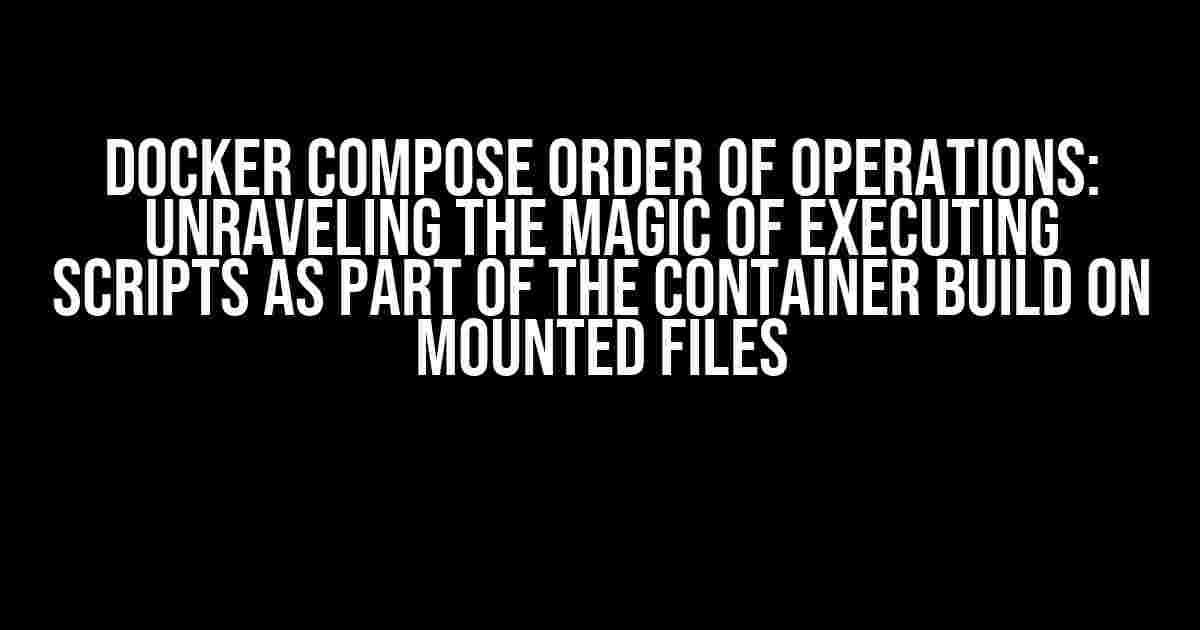 Docker Compose Order of Operations: Unraveling the Magic of Executing Scripts as Part of the Container Build on Mounted Files