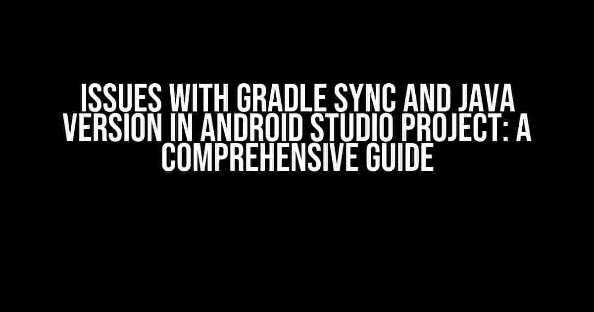 Issues with Gradle Sync and Java Version in Android Studio Project: A Comprehensive Guide