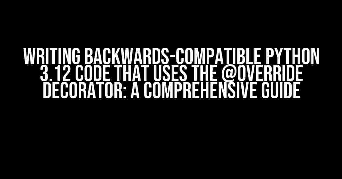 Writing Backwards-Compatible Python 3.12 Code That Uses the @override Decorator: A Comprehensive Guide